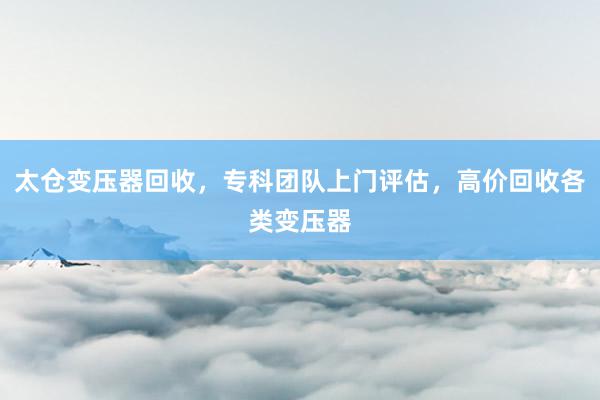 太仓变压器回收，专科团队上门评估，高价回收各类变压器